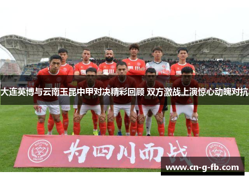 大连英博与云南玉昆中甲对决精彩回顾 双方激战上演惊心动魄对抗