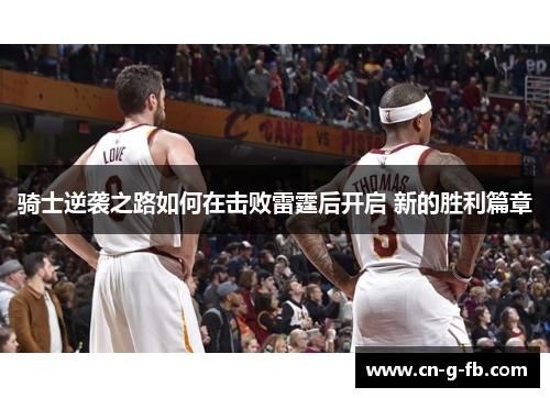 骑士逆袭之路如何在击败雷霆后开启 新的胜利篇章