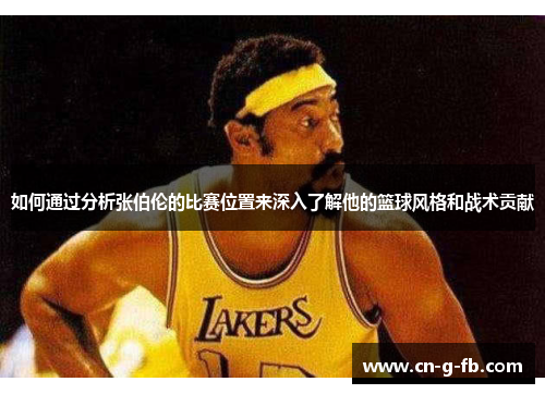 如何通过分析张伯伦的比赛位置来深入了解他的篮球风格和战术贡献