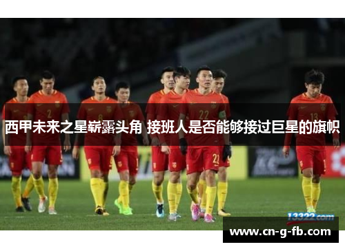西甲未来之星崭露头角 接班人是否能够接过巨星的旗帜