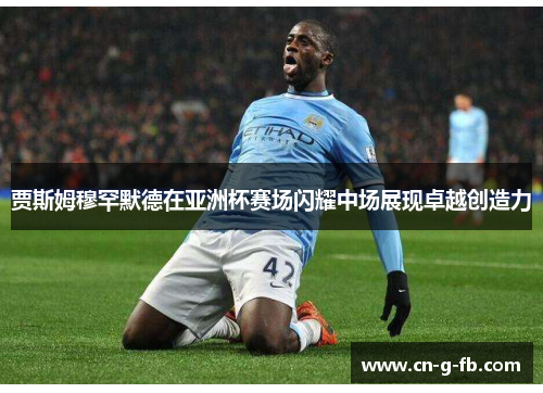 贾斯姆穆罕默德在亚洲杯赛场闪耀中场展现卓越创造力