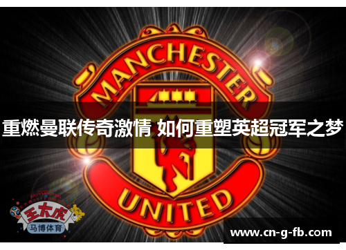 重燃曼联传奇激情 如何重塑英超冠军之梦 重燃曼联传奇激情 如何重塑英超冠军之梦