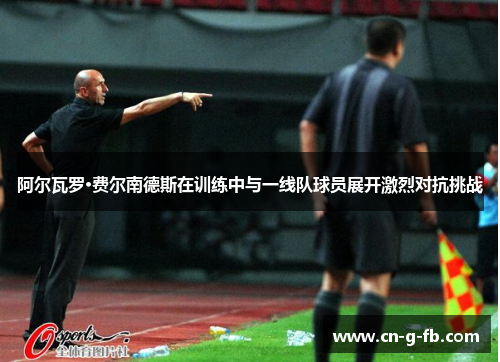 阿尔瓦罗·费尔南德斯在训练中与一线队球员展开激烈对抗挑战 阿尔瓦罗·费尔南德斯在训练中与一线队球员展开激烈对抗挑战