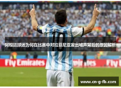 阿根廷球迷为何在比赛中对拉菲尼亚发出嘘声背后的原因解析