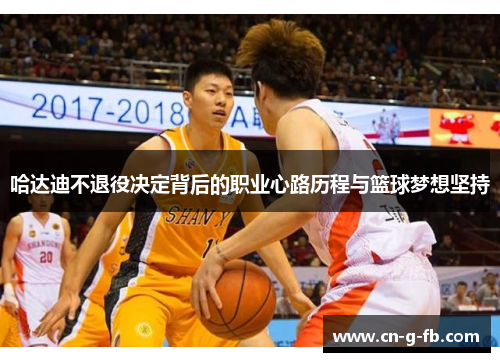 哈达迪不退役决定背后的职业心路历程与篮球梦想坚持