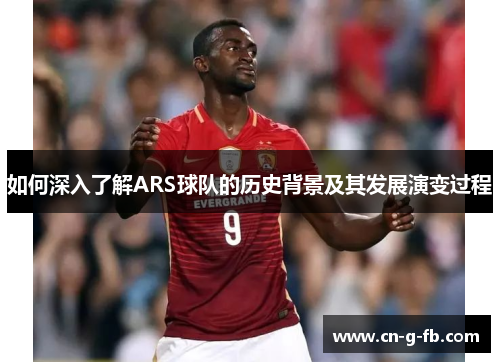 如何深入了解ARS球队的历史背景及其发展演变过程 如何深入了解ARS球队的历史背景及其发展演变过程