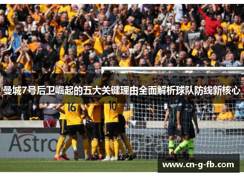 曼城7号后卫崛起的五大关键理由全面解析球队防线新核心