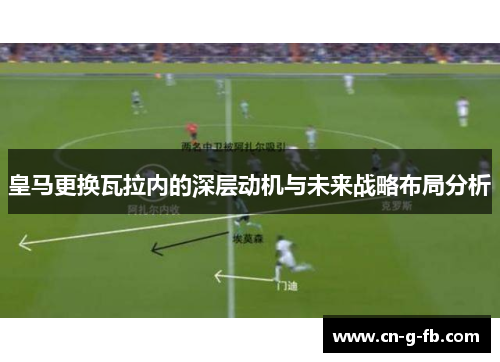 皇马更换瓦拉内的深层动机与未来战略布局分析
