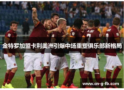 金特罗加盟卡利美洲引爆中场重塑俱乐部新格局