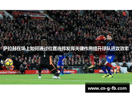 萨拉赫在场上如何通过位置选择发挥关键作用提升球队进攻效率 萨拉赫在场上如何通过位置选择发挥关键作用提升球队进攻效率