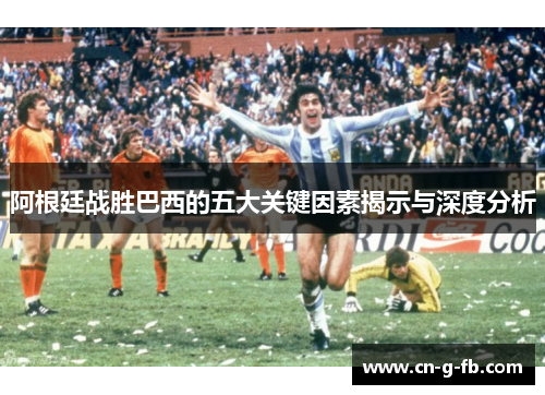 阿根廷战胜巴西的五大关键因素揭示与深度分析