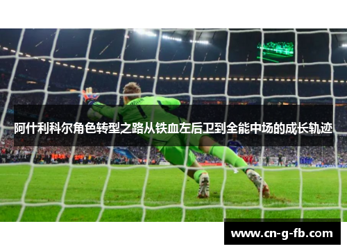 阿什利科尔角色转型之路从铁血左后卫到全能中场的成长轨迹