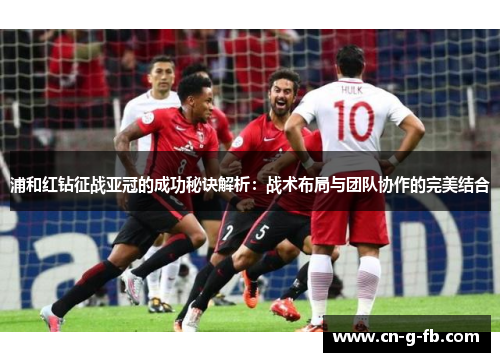 浦和红钻征战亚冠的成功秘诀解析：战术布局与团队协作的完美结合