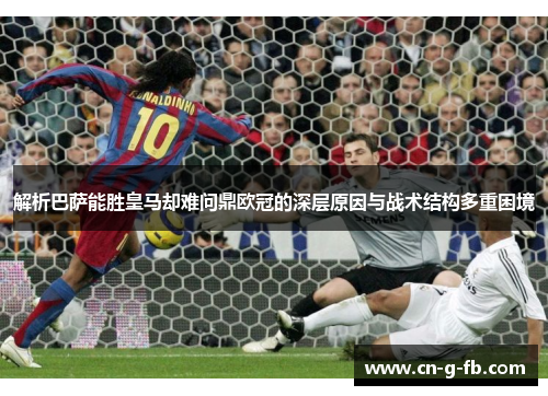解析巴萨能胜皇马却难问鼎欧冠的深层原因与战术结构多重困境