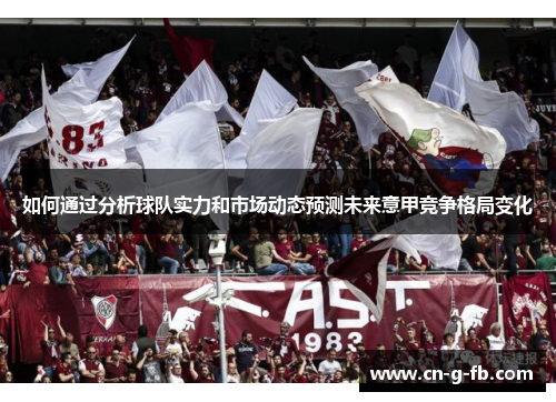 如何通过分析球队实力和市场动态预测未来意甲竞争格局变化