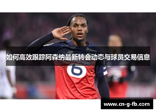 如何高效跟踪阿森纳最新转会动态与球员交易信息