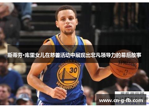 斯蒂芬·库里女儿在慈善活动中展现出非凡领导力的幕后故事