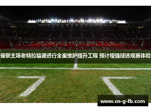 曼联主场老特拉福德进行全面维护提升工程 预计增强球迷观赛体验