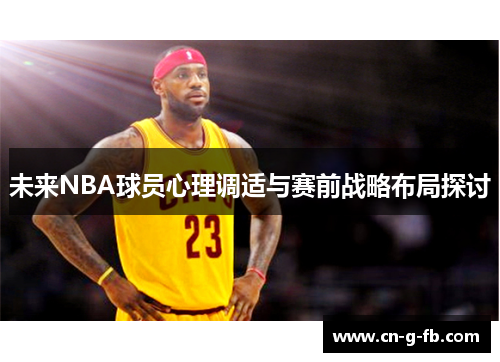 未来NBA球员心理调适与赛前战略布局探讨 未来NBA球员心理调适与赛前战略布局探讨