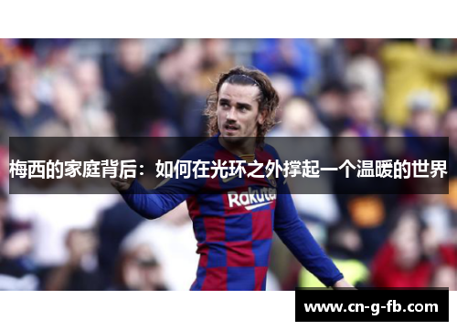 梅西的家庭背后：如何在光环之外撑起一个温暖的世界