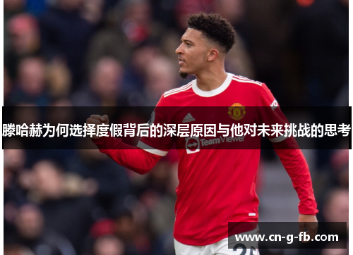 滕哈赫为何选择度假背后的深层原因与他对未来挑战的思考