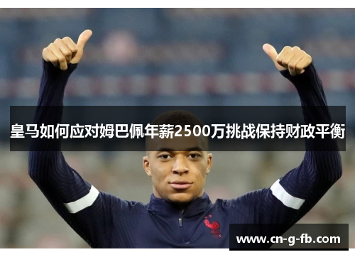 皇马如何应对姆巴佩年薪2500万挑战保持财政平衡