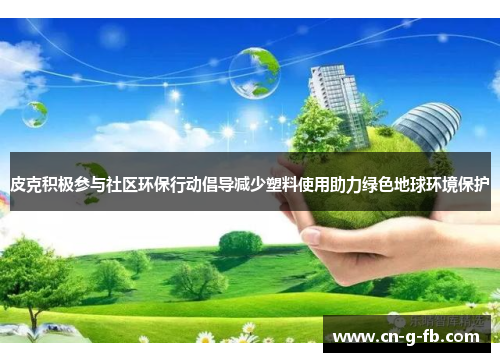 皮克积极参与社区环保行动倡导减少塑料使用助力绿色地球环境保护