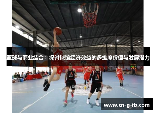 篮球与商业结合：探讨球馆经济效益的多维度价值与发展潜力