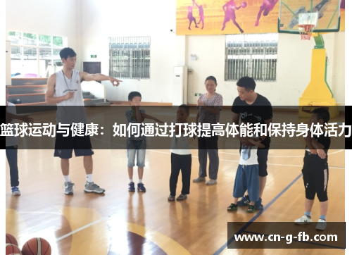 篮球运动与健康：如何通过打球提高体能和保持身体活力