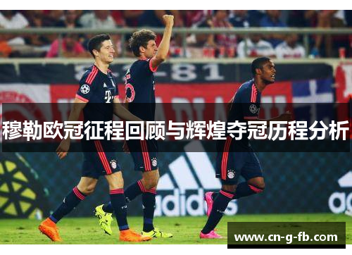 穆勒欧冠征程回顾与辉煌夺冠历程分析