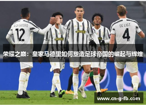 荣耀之巅：皇家马德里如何塑造足球帝国的崛起与辉煌