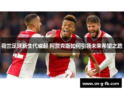 荷兰足球新生代崛起 阿贾克斯如何引领未来希望之路 荷兰足球新生代崛起 阿贾克斯如何引领未来希望之路