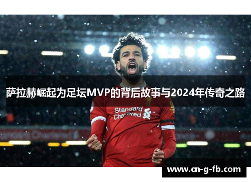 萨拉赫崛起为足坛MVP的背后故事与2024年传奇之路 萨拉赫崛起为足坛MVP的背后故事与2024年传奇之路