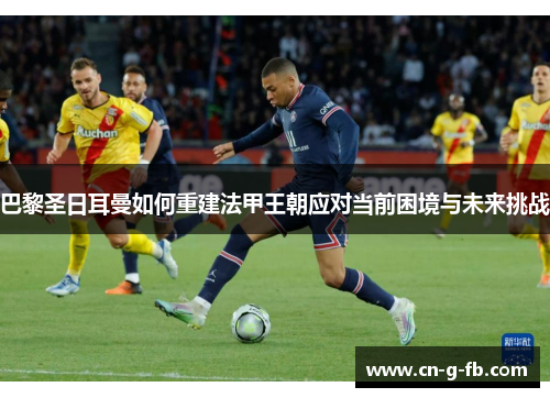 巴黎圣日耳曼如何重建法甲王朝应对当前困境与未来挑战