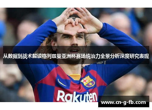 从数据到战术解读格列兹曼亚洲杯赛场统治力全景分析深度研究表现