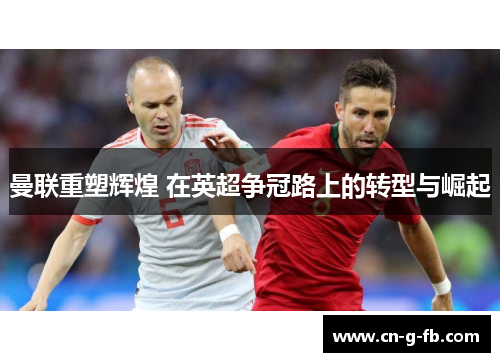 曼联重塑辉煌 在英超争冠路上的转型与崛起 曼联重塑辉煌 在英超争冠路上的转型与崛起