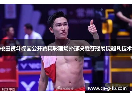 桃田贤斗德国公开赛精彩前场扑球决胜夺冠展现超凡技术 桃田贤斗德国公开赛精彩前场扑球决胜夺冠展现超凡技术