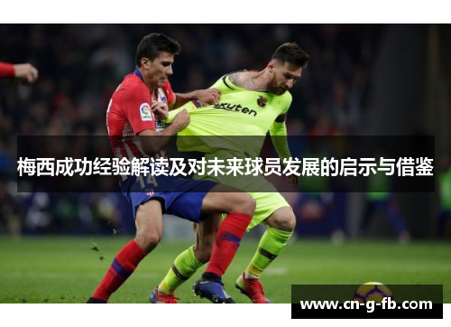 梅西成功经验解读及对未来球员发展的启示与借鉴 梅西成功经验解读及对未来球员发展的启示与借鉴