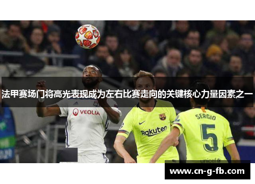 法甲赛场门将高光表现成为左右比赛走向的关键核心力量因素之一
