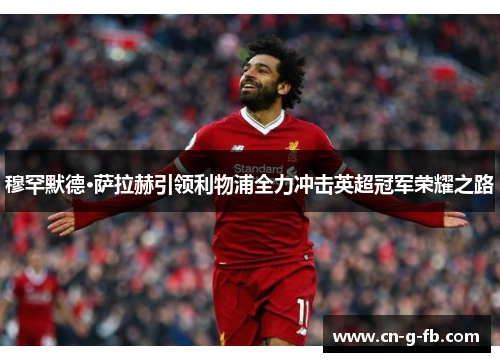 穆罕默德·萨拉赫引领利物浦全力冲击英超冠军荣耀之路 穆罕默德·萨拉赫引领利物浦全力冲击英超冠军荣耀之路