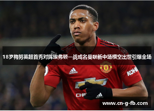 18岁梅努英超首秀对阵埃弗顿一战成名曼联新中场横空出世引爆全场 18岁梅努英超首秀对阵埃弗顿一战成名曼联新中场横空出世引爆全场