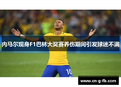 内马尔现身F1巴林大奖赛养伤期间引发球迷不满 内马尔现身F1巴林大奖赛养伤期间引发球迷不满