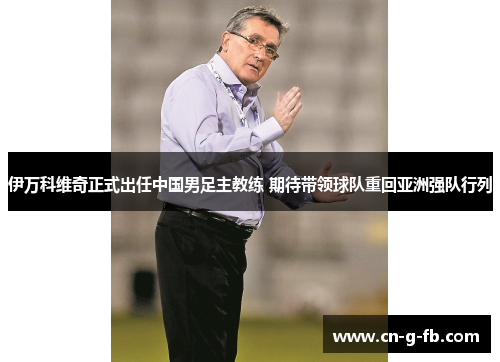 伊万科维奇正式出任中国男足主教练 期待带领球队重回亚洲强队行列