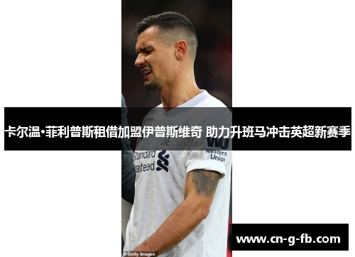 卡尔温·菲利普斯租借加盟伊普斯维奇 助力升班马冲击英超新赛季 卡尔温·菲利普斯租借加盟伊普斯维奇 助力升班马冲击英超新赛季