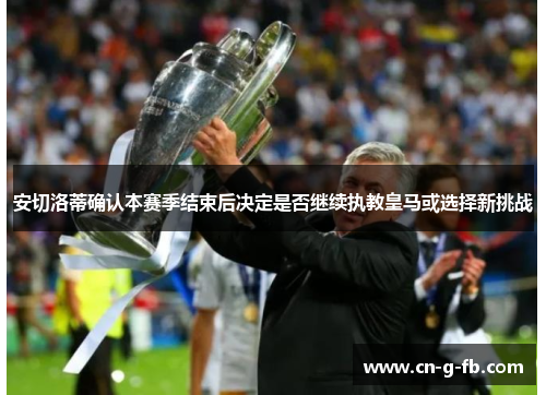 安切洛蒂确认本赛季结束后决定是否继续执教皇马或选择新挑战 安切洛蒂确认本赛季结束后决定是否继续执教皇马或选择新挑战
