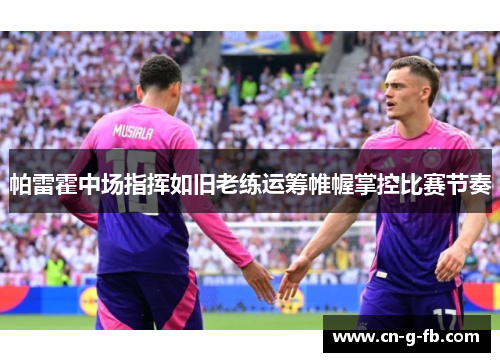 帕雷霍中场指挥如旧老练运筹帷幄掌控比赛节奏 帕雷霍中场指挥如旧老练运筹帷幄掌控比赛节奏
