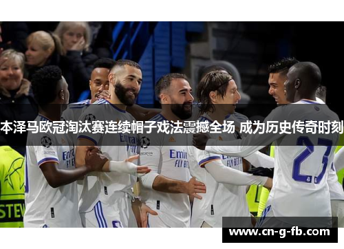 本泽马欧冠淘汰赛连续帽子戏法震撼全场 成为历史传奇时刻