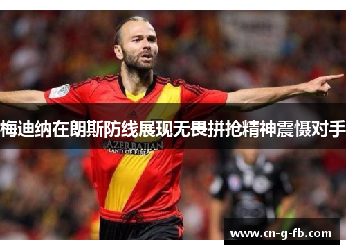 梅迪纳在朗斯防线展现无畏拼抢精神震慑对手