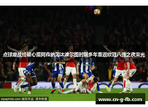 点球鏖战终破心魔阿森纳淘汰波尔图时隔多年重返欧冠八强之夜荣光