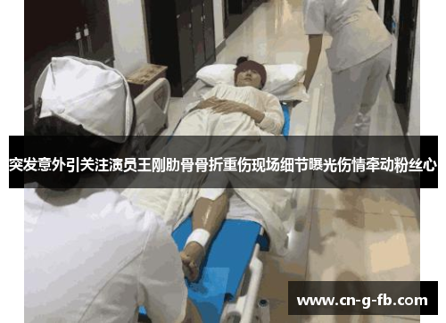 突发意外引关注演员王刚肋骨骨折重伤现场细节曝光伤情牵动粉丝心